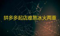 拼多多起店难易冰火两重天，代运营后差异店铺情况大揭秘